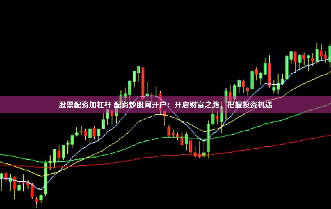 股票配资加杠杆 配资炒股网开户:开启财富之路,把握投资机遇