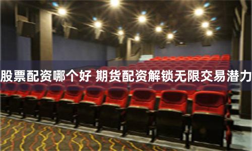 股票配资哪个好 期货配资解锁无限交易潜力