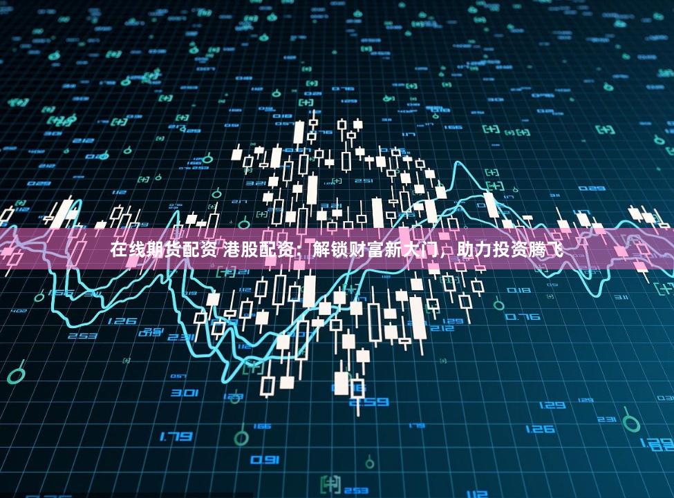 在线期货配资 港股配资:解锁财富新大门,助力投资腾飞