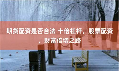 期货配资是否合法 十倍杠杆,股票配资,财富倍增之路