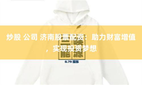 炒股 公司 济南股票配资:助力财富增值,实现投资梦想