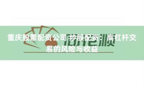 重庆股票配资公司 炒股配资:高杠杆交易的风险与收益