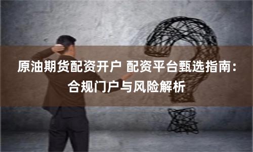 原油期货配资开户 配资平台甄选指南：合规门户与风险解析