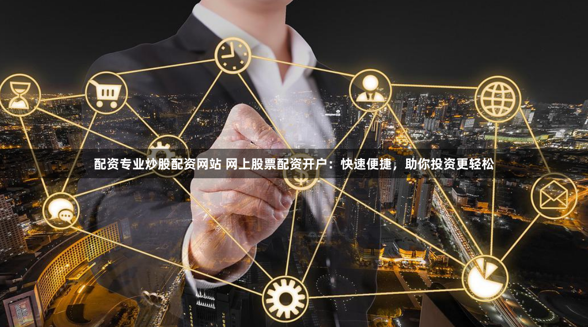 配资专业炒股配资网站 网上股票配资开户：快速便捷，助你投资更轻松
