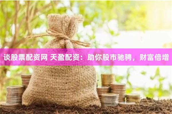 谈股票配资网 天盈配资：助你股市驰骋，财富倍增