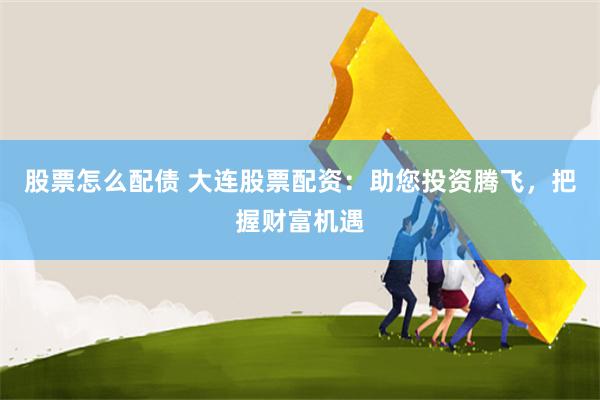 股票怎么配债 大连股票配资：助您投资腾飞，把握财富机遇