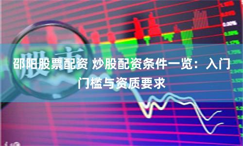 邵阳股票配资 炒股配资条件一览：入门门槛与资质要求