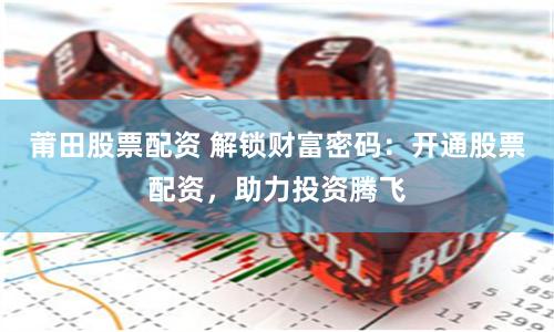 莆田股票配资 解锁财富密码：开通股票配资，助力投资腾飞