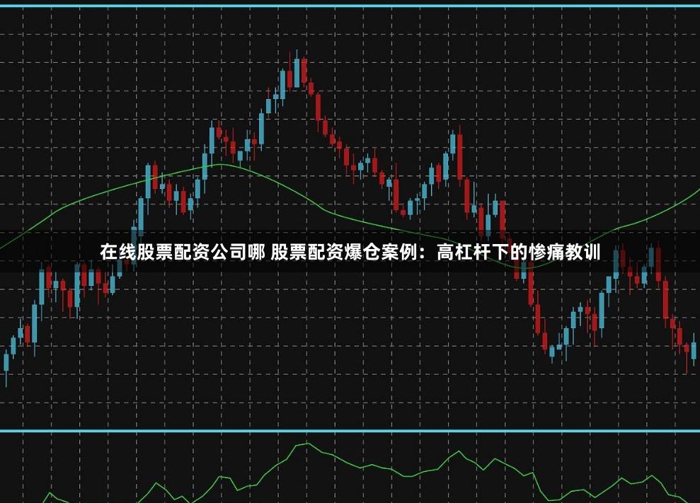 在线股票配资公司哪 股票配资爆仓案例:高杠杆下的惨痛教训