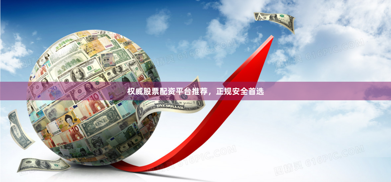 权威股票配资平台推荐，正规安全首选