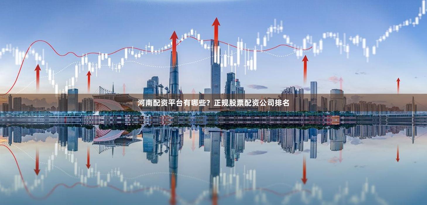 河南配资平台有哪些？正规股票配资公司排名