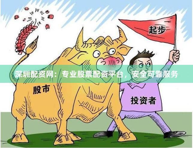 深圳配资网：专业股票配资平台，安全可靠服务