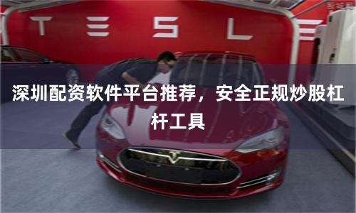深圳配资软件平台推荐，安全正规炒股杠杆工具