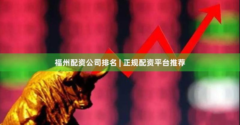 福州配资公司排名 | 正规配资平台推荐