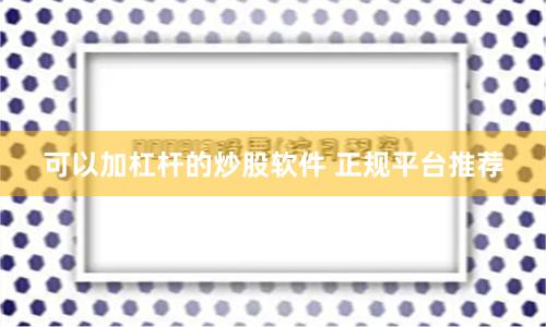 可以加杠杆的炒股软件 正规平台推荐