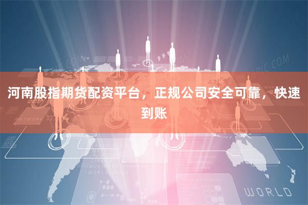 河南股指期货配资平台，正规公司安全可靠，快速到账
