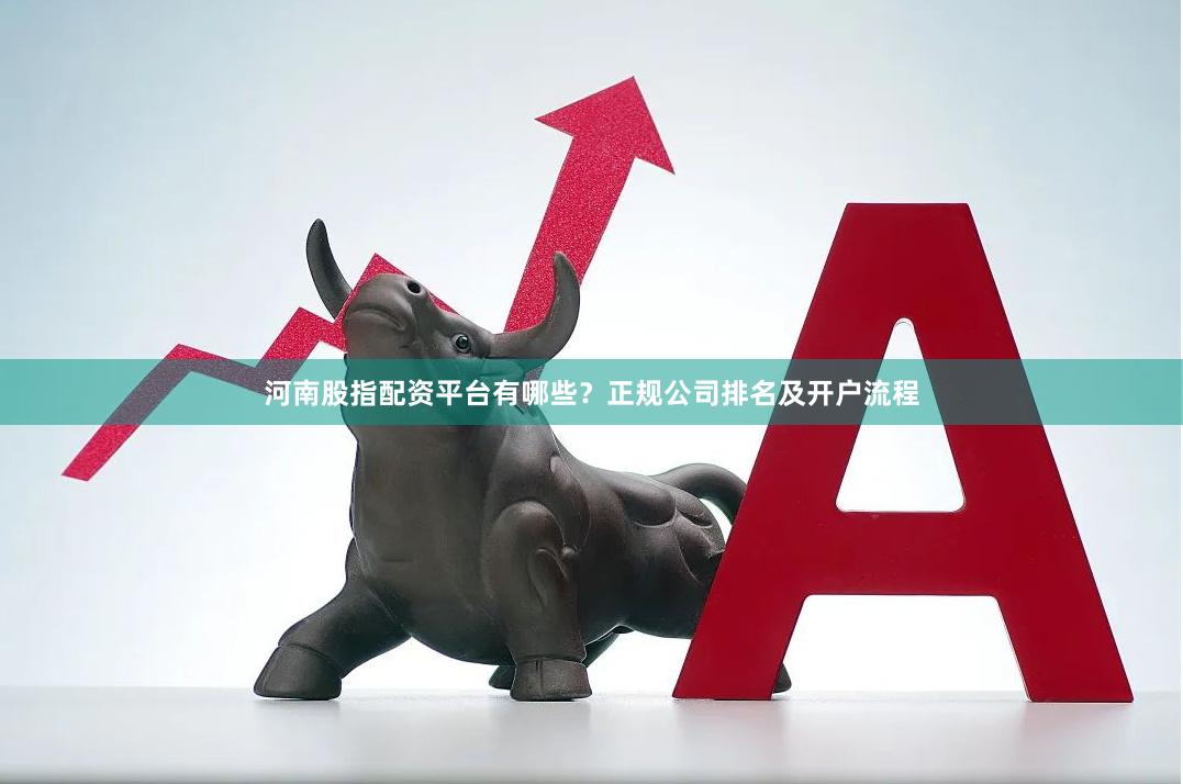河南股指配资平台有哪些？正规公司排名及开户流程