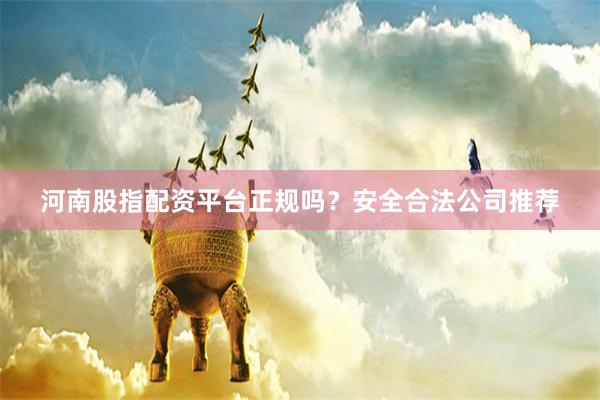 河南股指配资平台正规吗？安全合法公司推荐