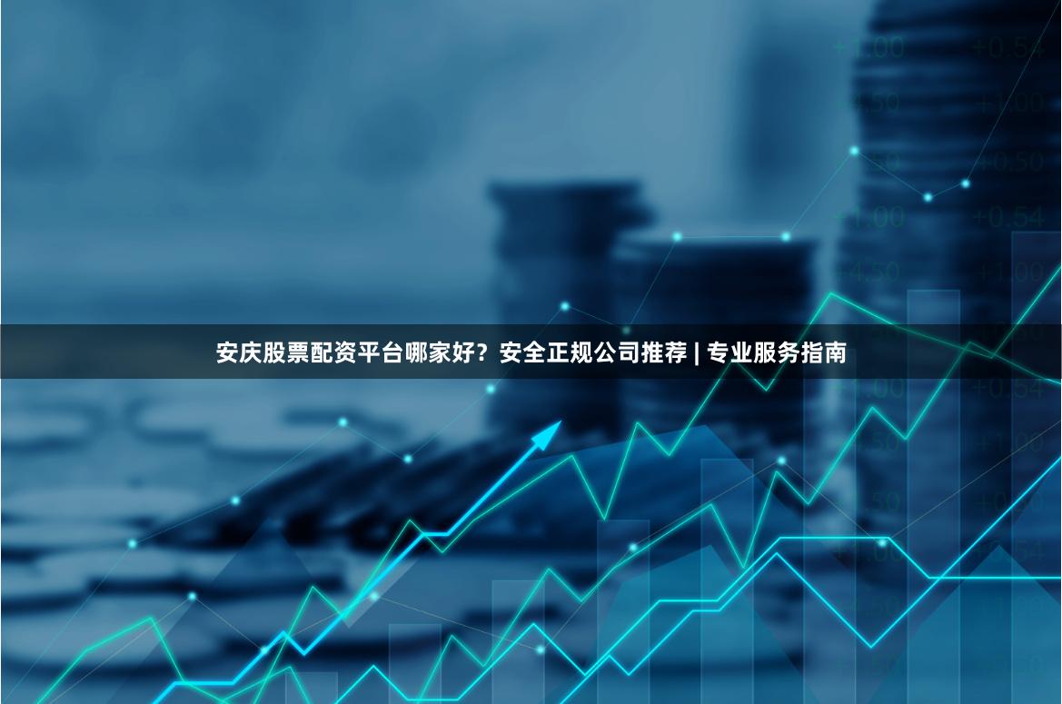 安庆股票配资平台哪家好？安全正规公司推荐 | 专业服务指南