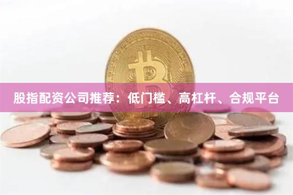股指配资公司推荐：低门槛、高杠杆、合规平台