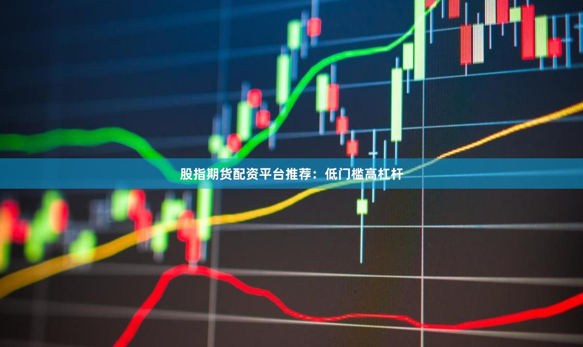 股指期货配资平台推荐：低门槛高杠杆