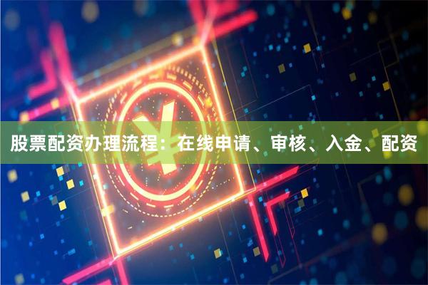 股票配资办理流程：在线申请、审核、入金、配资