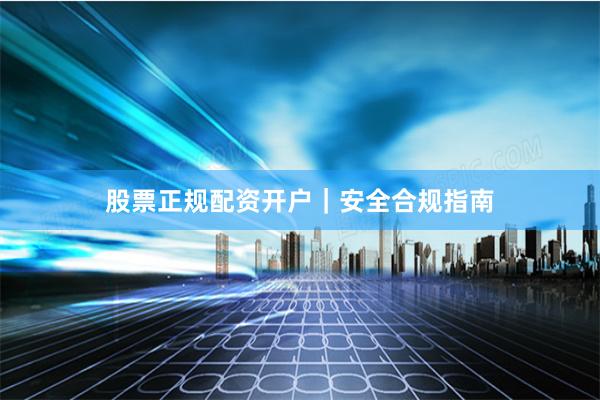 股票正规配资开户｜安全合规指南