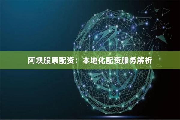 阿坝股票配资：本地化配资服务解析