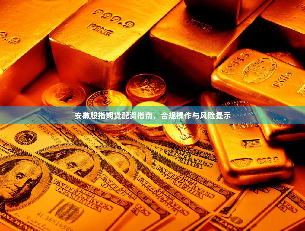 安徽股指期货配资指南，合规操作与风险提示
