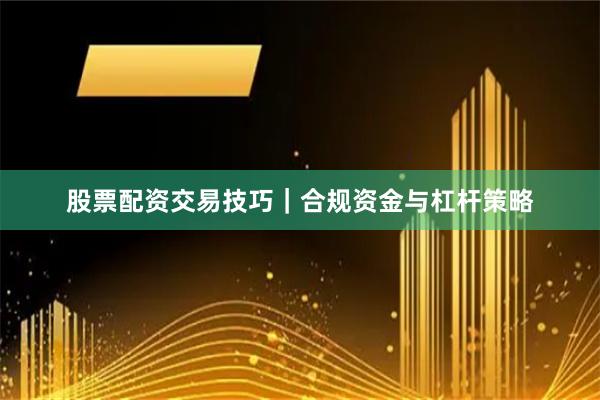 股票配资交易技巧｜合规资金与杠杆策略