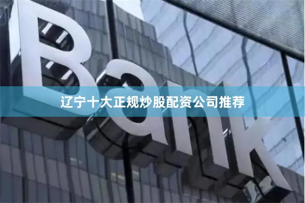 辽宁十大正规炒股配资公司推荐