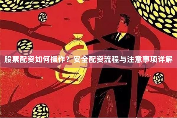 股票配资如何操作？安全配资流程与注意事项详解