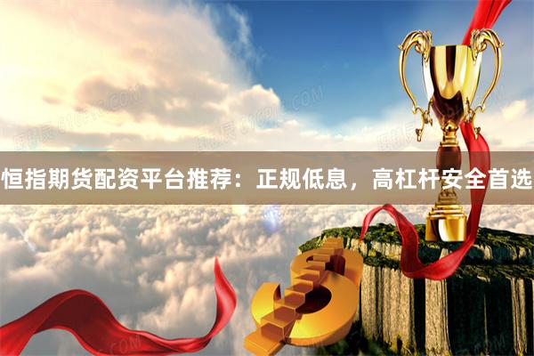恒指期货配资平台推荐：正规低息，高杠杆安全首选