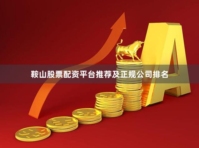 鞍山股票配资平台推荐及正规公司排名