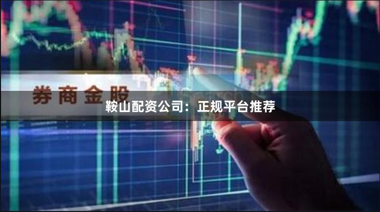 鞍山配资公司：正规平台推荐