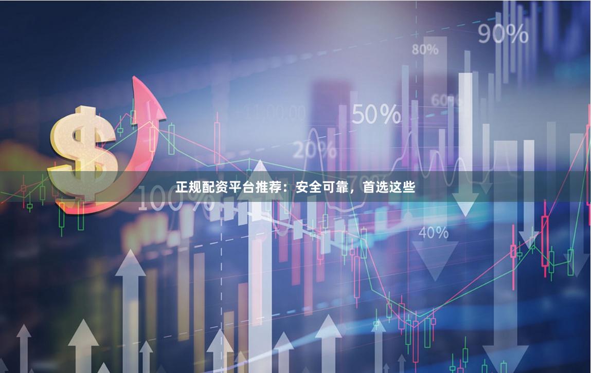 正规配资平台推荐：安全可靠，首选这些