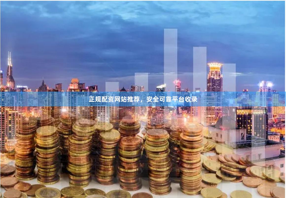 正规配资网站推荐，安全可靠平台收录