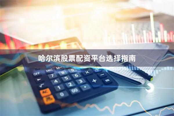 哈尔滨股票配资平台选择指南