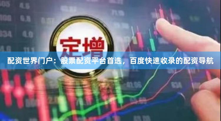 配资世界门户：股票配资平台首选，百度快速收录的配资导航