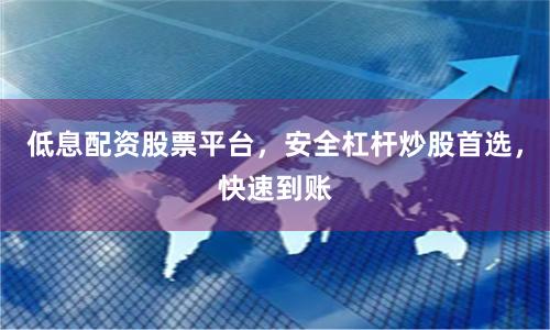 低息配资股票平台，安全杠杆炒股首选，快速到账