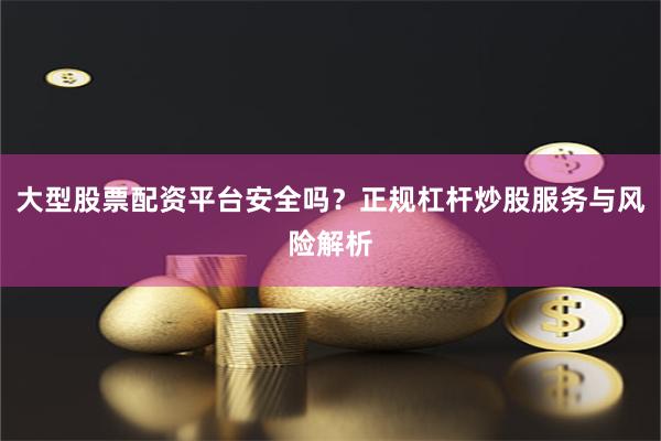 大型股票配资平台安全吗？正规杠杆炒股服务与风险解析