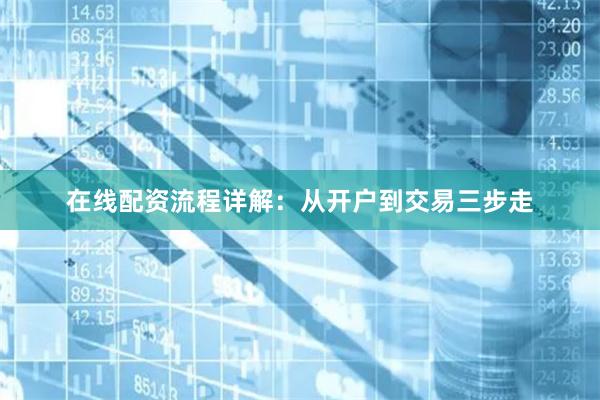 在线配资流程详解：从开户到交易三步走