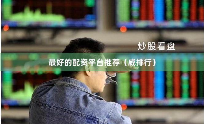 最好的配资平台推荐（威排行）
