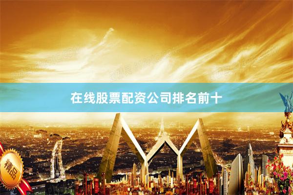 在线股票配资公司排名前十