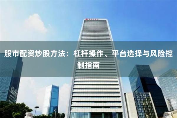 股市配资炒股方法：杠杆操作、平台选择与风险控制指南