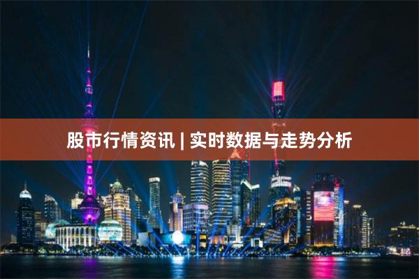 股市行情资讯 | 实时数据与走势分析