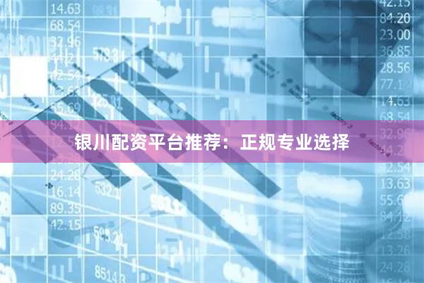 银川配资平台推荐：正规专业选择