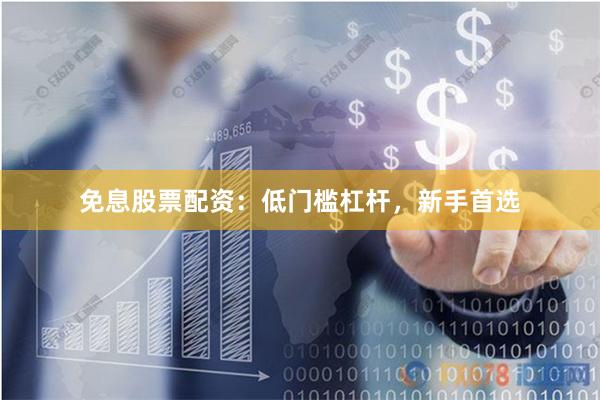免息股票配资：低门槛杠杆，新手首选