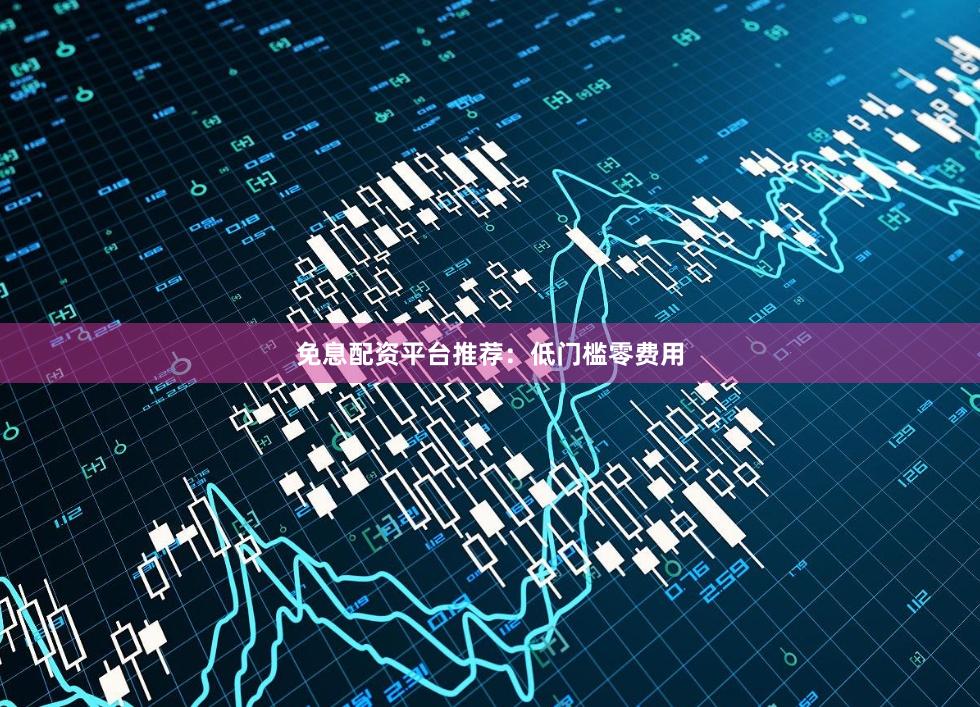 免息配资平台推荐：低门槛零费用