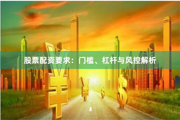 股票配资要求：门槛、杠杆与风控解析
